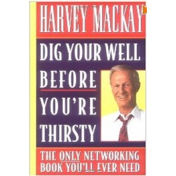 Dig Your Well Before You're Thirsty: The Only Networking Book You'll Ever Need by Harvey Mackay